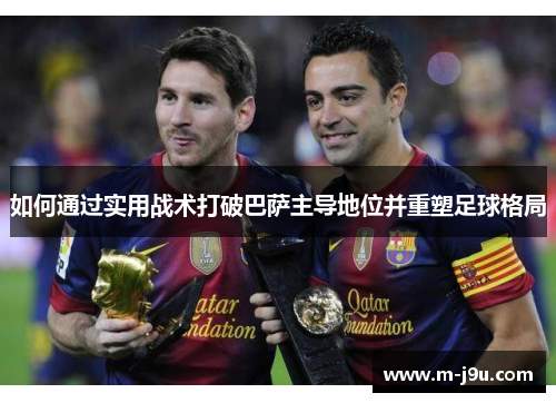 如何通过实用战术打破巴萨主导地位并重塑足球格局 如何通过实用战术打破巴萨主导地位并重塑足球格局