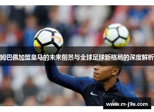 姆巴佩加盟皇马的未来前景与全球足球新格局的深度解析