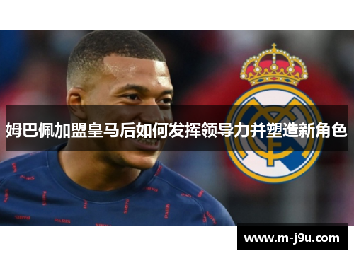 姆巴佩加盟皇马后如何发挥领导力并塑造新角色