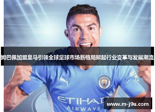 姆巴佩加盟皇马引领全球足球市场新格局掀起行业变革与发展潮流
