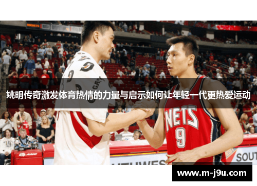 姚明传奇激发体育热情的力量与启示如何让年轻一代更热爱运动 姚明传奇激发体育热情的力量与启示如何让年轻一代更热爱运动