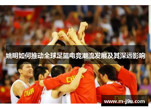 姚明如何推动全球足篮电竞潮流发展及其深远影响 姚明如何推动全球足篮电竞潮流发展及其深远影响