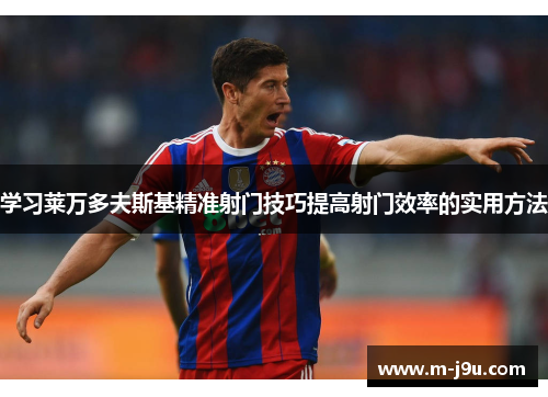 学习莱万多夫斯基精准射门技巧提高射门效率的实用方法