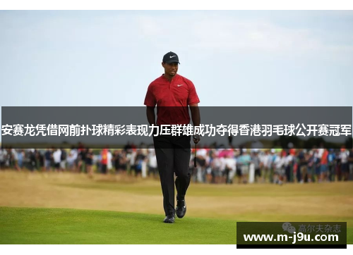 安赛龙凭借网前扑球精彩表现力压群雄成功夺得香港羽毛球公开赛冠军 安赛龙凭借网前扑球精彩表现力压群雄成功夺得香港羽毛球公开赛冠军