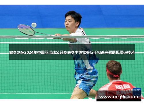 安赛龙在2024年中国羽毛球公开赛决赛中凭完美反手扣杀夺冠展现顶级技艺