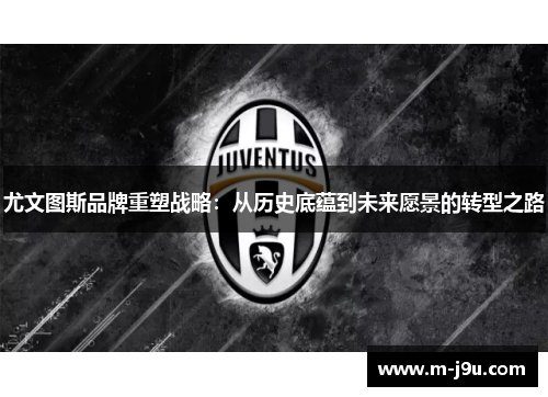 尤文图斯品牌重塑战略:从历史底蕴到未来愿景的转型之路 尤文图斯品牌重塑战略:从历史底蕴到未来愿景的转型之路