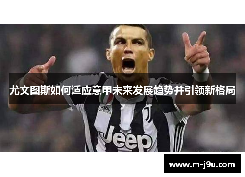 尤文图斯如何适应意甲未来发展趋势并引领新格局 尤文图斯如何适应意甲未来发展趋势并引领新格局