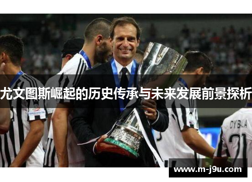 尤文图斯崛起的历史传承与未来发展前景探析 尤文图斯崛起的历史传承与未来发展前景探析