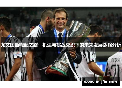 尤文图斯崛起之路：机遇与挑战交织下的未来发展战略分析