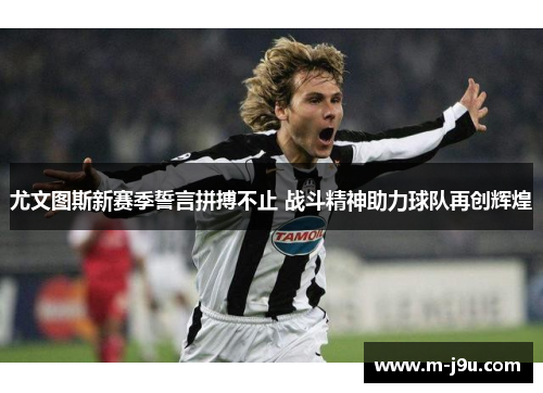 尤文图斯新赛季誓言拼搏不止 战斗精神助力球队再创辉煌 尤文图斯新赛季誓言拼搏不止 战斗精神助力球队再创辉煌