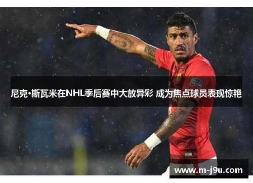 尼克·斯瓦米在NHL季后赛中大放异彩 成为焦点球员表现惊艳