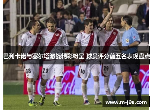 巴列卡诺与塞尔塔激战精彩纷呈 球员评分前五名表现盘点