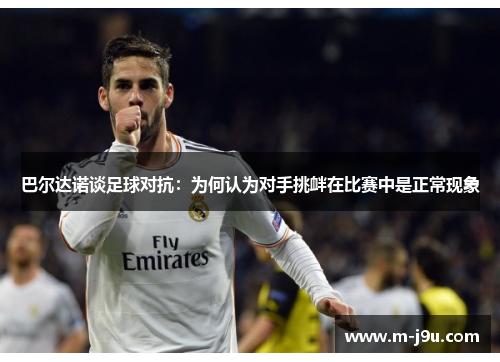巴尔达诺谈足球对抗:为何认为对手挑衅在比赛中是正常现象 巴尔达诺谈足球对抗:为何认为对手挑衅在比赛中是正常现象