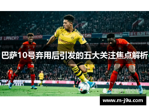 巴萨10号弃用后引发的五大关注焦点解析 巴萨10号弃用后引发的五大关注焦点解析