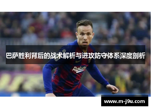 巴萨胜利背后的战术解析与进攻防守体系深度剖析 巴萨胜利背后的战术解析与进攻防守体系深度剖析