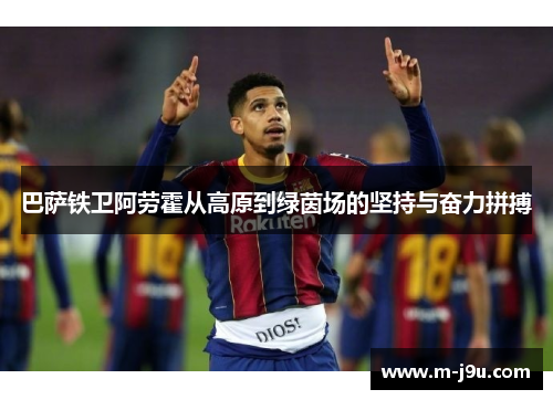 巴萨铁卫阿劳霍从高原到绿茵场的坚持与奋力拼搏