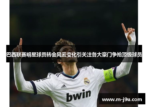 巴西联赛明星球员转会风云变化引关注各大豪门争抢顶级球员 巴西联赛明星球员转会风云变化引关注各大豪门争抢顶级球员