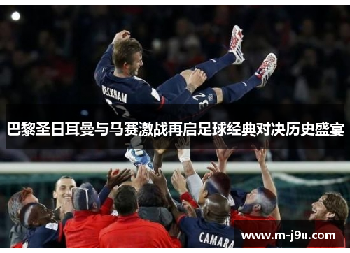 巴黎圣日耳曼与马赛激战再启足球经典对决历史盛宴 巴黎圣日耳曼与马赛激战再启足球经典对决历史盛宴