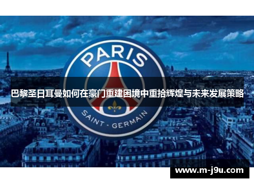 巴黎圣日耳曼如何在豪门重建困境中重拾辉煌与未来发展策略 巴黎圣日耳曼如何在豪门重建困境中重拾辉煌与未来发展策略