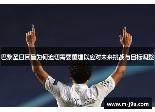 巴黎圣日耳曼为何迫切需要重建以应对未来挑战与目标调整 巴黎圣日耳曼为何迫切需要重建以应对未来挑战与目标调整