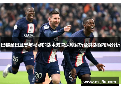 巴黎圣日耳曼与马赛的战术对决深度解析及其战略布局分析 巴黎圣日耳曼与马赛的战术对决深度解析及其战略布局分析