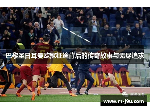 巴黎圣日耳曼欧冠征途背后的传奇故事与无尽追求