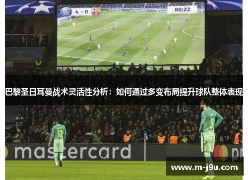 巴黎圣日耳曼战术灵活性分析：如何通过多变布局提升球队整体表现