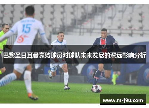 巴黎圣日耳曼豪购球员对球队未来发展的深远影响分析