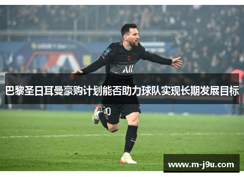 巴黎圣日耳曼豪购计划能否助力球队实现长期发展目标