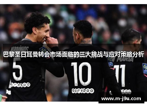 巴黎圣日耳曼转会市场面临的三大挑战与应对策略分析