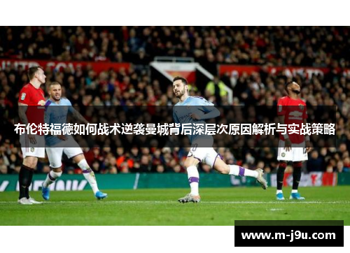 布伦特福德如何战术逆袭曼城背后深层次原因解析与实战策略