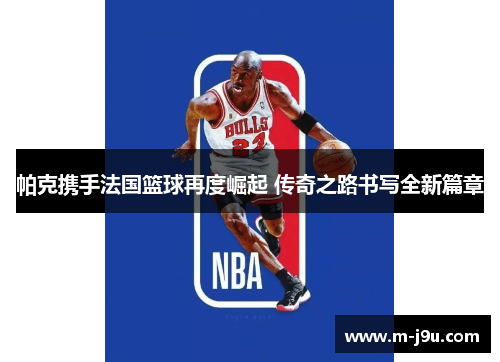 帕克携手法国篮球再度崛起 传奇之路书写全新篇章