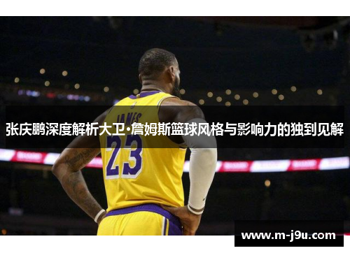 张庆鹏深度解析大卫·詹姆斯篮球风格与影响力的独到见解