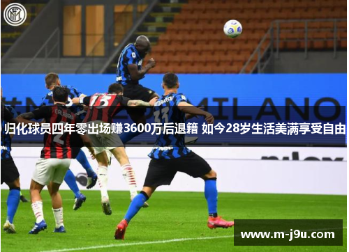 归化球员四年零出场赚3600万后退籍 如今28岁生活美满享受自由