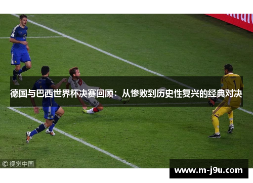 德国与巴西世界杯决赛回顾：从惨败到历史性复兴的经典对决
