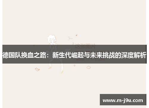 德国队换血之路：新生代崛起与未来挑战的深度解析