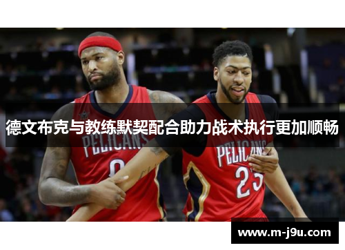德文布克与教练默契配合助力战术执行更加顺畅 德文布克与教练默契配合助力战术执行更加顺畅