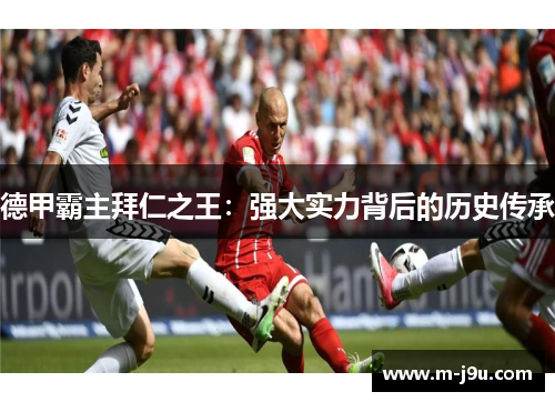 德甲霸主拜仁之王:强大实力背后的历史传承 德甲霸主拜仁之王:强大实力背后的历史传承
