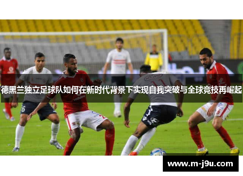 德黑兰独立足球队如何在新时代背景下实现自我突破与全球竞技再崛起 德黑兰独立足球队如何在新时代背景下实现自我突破与全球竞技再崛起