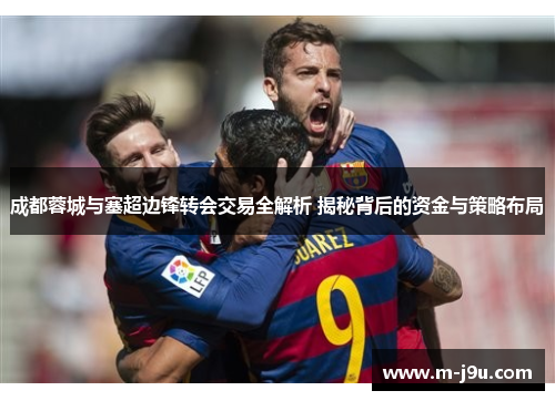 成都蓉城与塞超边锋转会交易全解析 揭秘背后的资金与策略布局 成都蓉城与塞超边锋转会交易全解析 揭秘背后的资金与策略布局