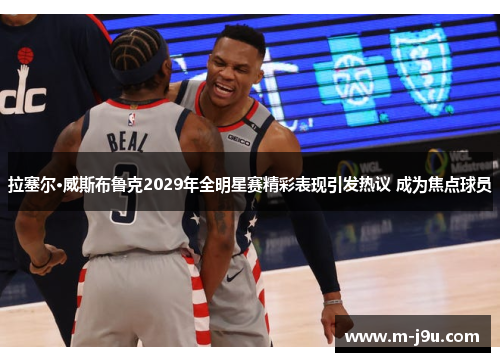 拉塞尔·威斯布鲁克2029年全明星赛精彩表现引发热议 成为焦点球员 拉塞尔·威斯布鲁克2029年全明星赛精彩表现引发热议 成为焦点球员