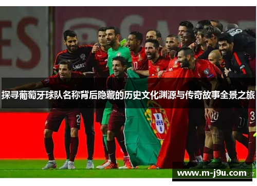 探寻葡萄牙球队名称背后隐藏的历史文化渊源与传奇故事全景之旅