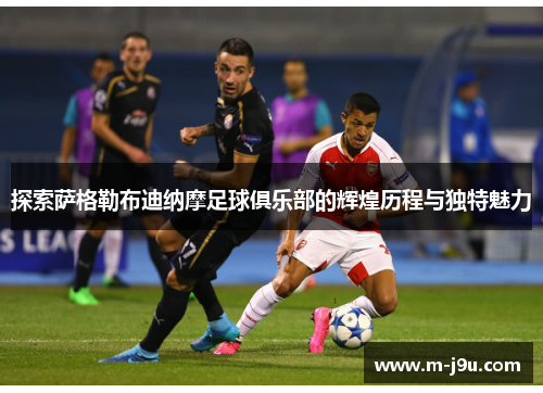 探索萨格勒布迪纳摩足球俱乐部的辉煌历程与独特魅力 探索萨格勒布迪纳摩足球俱乐部的辉煌历程与独特魅力